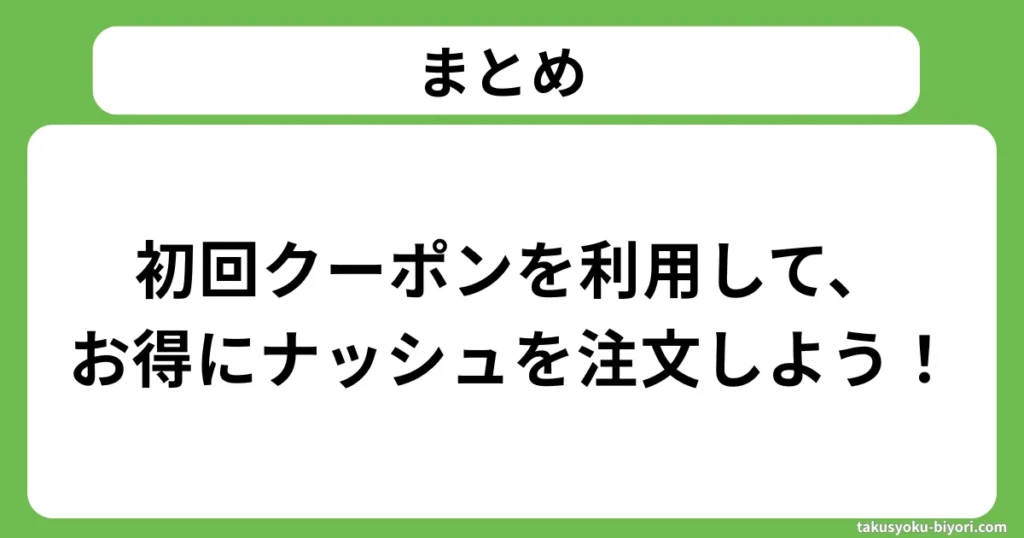 まとめ：初回クーポンを利用して、お得にナッシュを注文しよう！